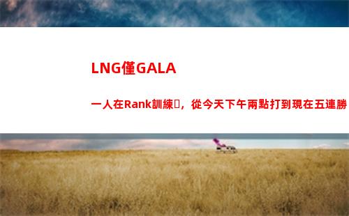 LNG僅GALA一人在Rank訓練，從今天下午兩點打到現在五連勝
